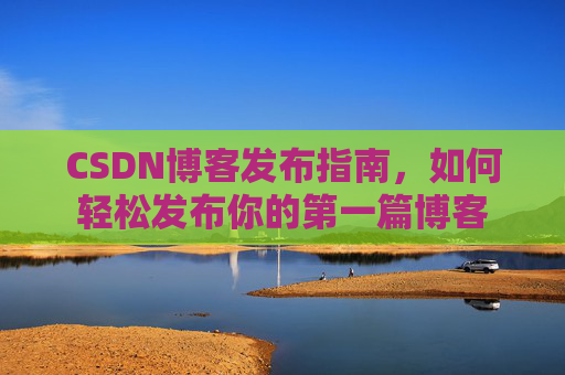 CSDN博客发布指南，如何轻松发布你的第一篇博客